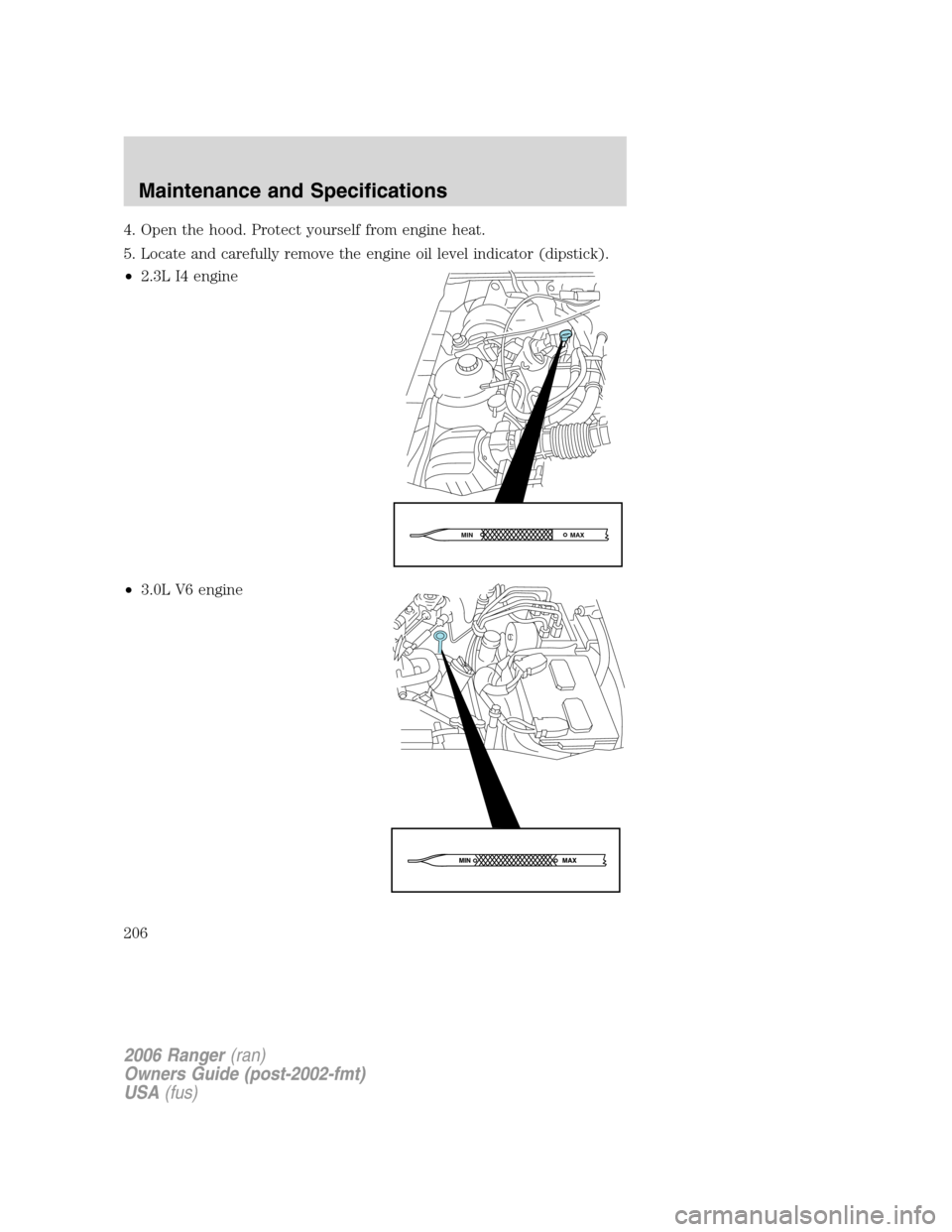 FORD RANGER 2006 2.G Owners Manual 4. Open the hood. Protect yourself from engine heat.
5. Locate and carefully remove the engine oil level indicator (dipstick).
•2.3L I4 engine
•3.0L V6 engine
MAX MIN
2006 Ranger(ran)
Owners Guide FORD RANGER 2006 2.G Owners Manual 4. Open the hood. Protect yourself from engine heat.
5. Locate and carefully remove the engine oil level indicator (dipstick).
•2.3L I4 engine
•3.0L V6 engine
MAX MIN
2006 Ranger(ran)
Owners Guide