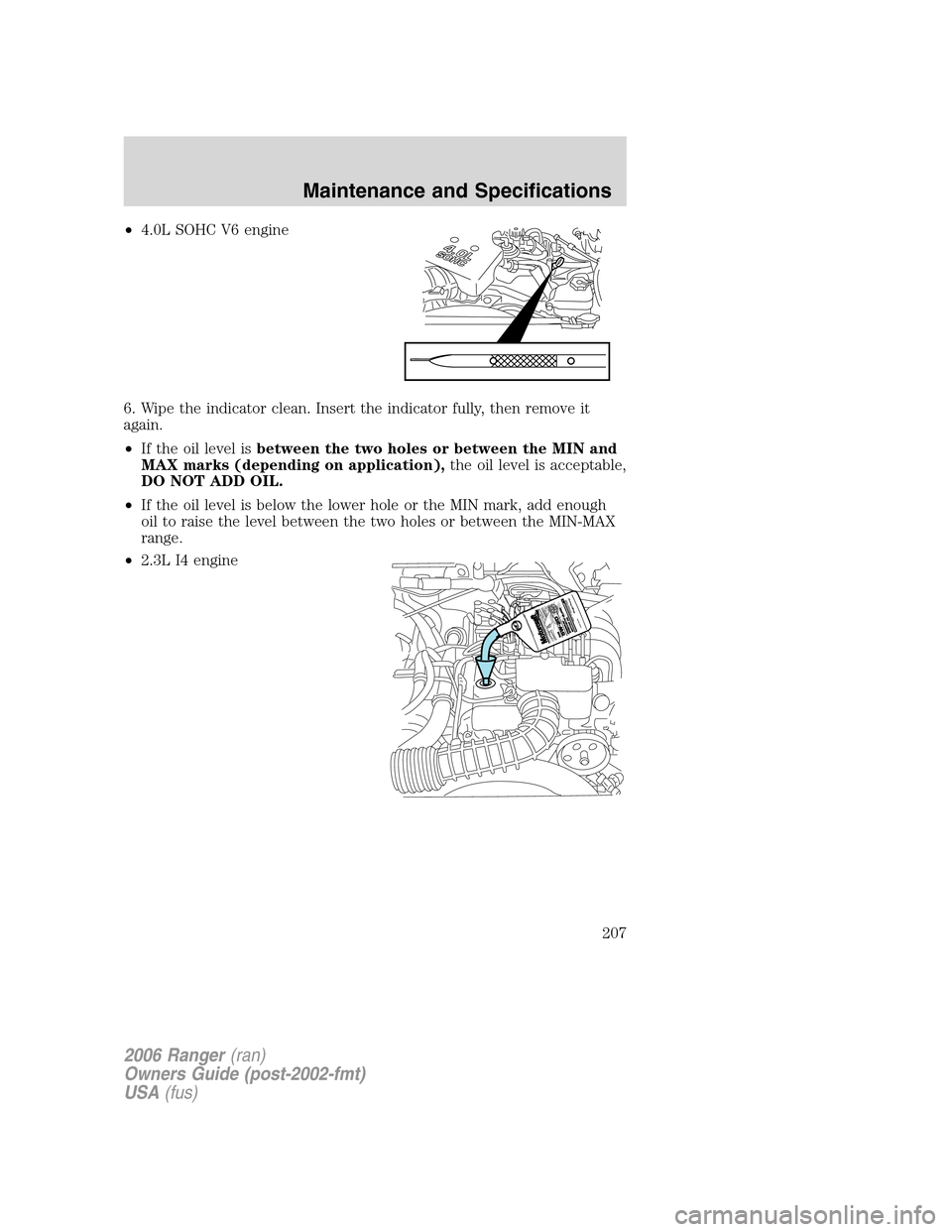 FORD RANGER 2006 2.G Owners Manual •4.0L SOHC V6 engine
6. Wipe the indicator clean. Insert the indicator fully, then remove it
again.
•If the oil level isbetween the two holes or between the MIN and
MAX marks (depending on applica FORD RANGER 2006 2.G Owners Manual •4.0L SOHC V6 engine
6. Wipe the indicator clean. Insert the indicator fully, then remove it
again.
•If the oil level isbetween the two holes or between the MIN and
MAX marks (depending on applica