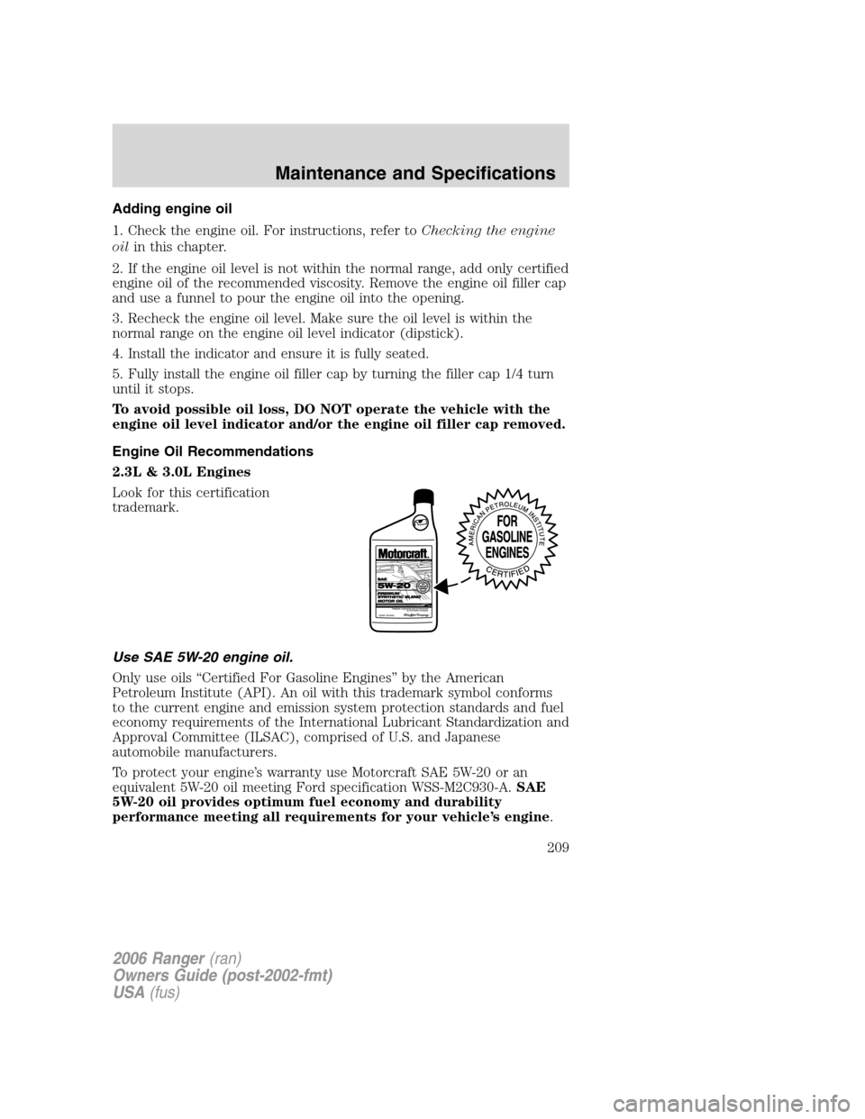 FORD RANGER 2006 2.G Owners Manual Adding engine oil
1. Check the engine oil. For instructions, refer toChecking the engine
oilin this chapter.
2. If the engine oil level is not within the normal range, add only certified
engine oil of FORD RANGER 2006 2.G Owners Manual Adding engine oil
1. Check the engine oil. For instructions, refer toChecking the engine
oilin this chapter.
2. If the engine oil level is not within the normal range, add only certified
engine oil of
