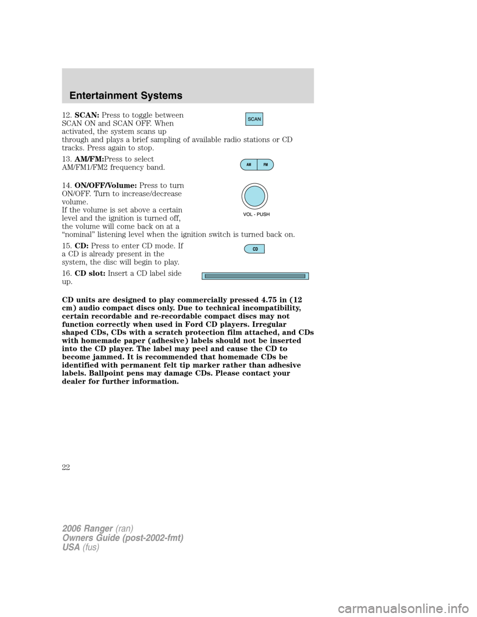 FORD RANGER 2006 2.G Owners Manual 12.SCAN:Press to toggle between
SCAN ON and SCAN OFF. When
activated, the system scans up
through and plays a brief sampling of available radio stations or CD
tracks. Press again to stop.
13.AM/FM:Pre