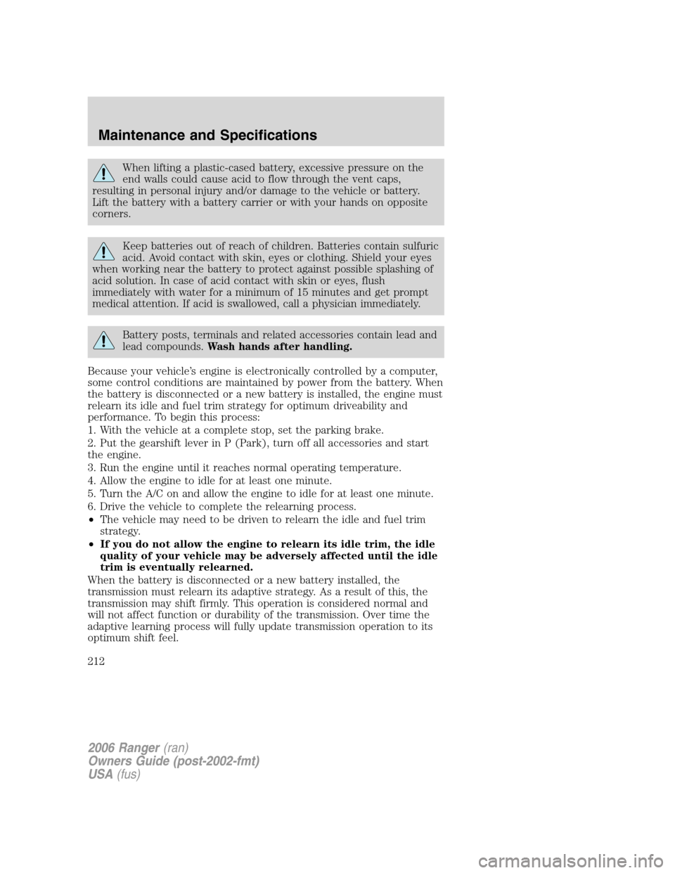 FORD RANGER 2006 2.G User Guide When lifting a plastic-cased battery, excessive pressure on the
end walls could cause acid to flow through the vent caps,
resulting in personal injury and/or damage to the vehicle or battery.
Lift the FORD RANGER 2006 2.G User Guide When lifting a plastic-cased battery, excessive pressure on the
end walls could cause acid to flow through the vent caps,
resulting in personal injury and/or damage to the vehicle or battery.
Lift the