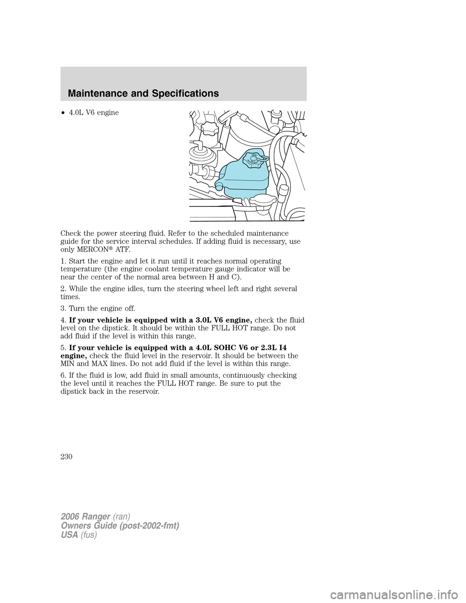 FORD RANGER 2006 2.G Service Manual •4.0L V6 engine
Check the power steering fluid. Refer to the scheduled maintenance
guide for the service interval schedules. If adding fluid is necessary, use
only MERCONAT F.
1. Start the engine a