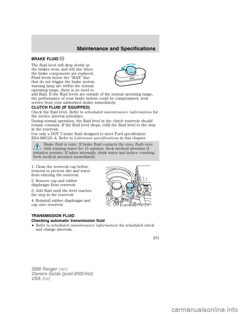 FORD RANGER 2006 2.G Owners Manual BRAKE FLUID
The fluid level will drop slowly as
the brakes wear, and will rise when
the brake components are replaced.
Fluid levels below the “MAX” line
that do not trigger the brake system
warnin