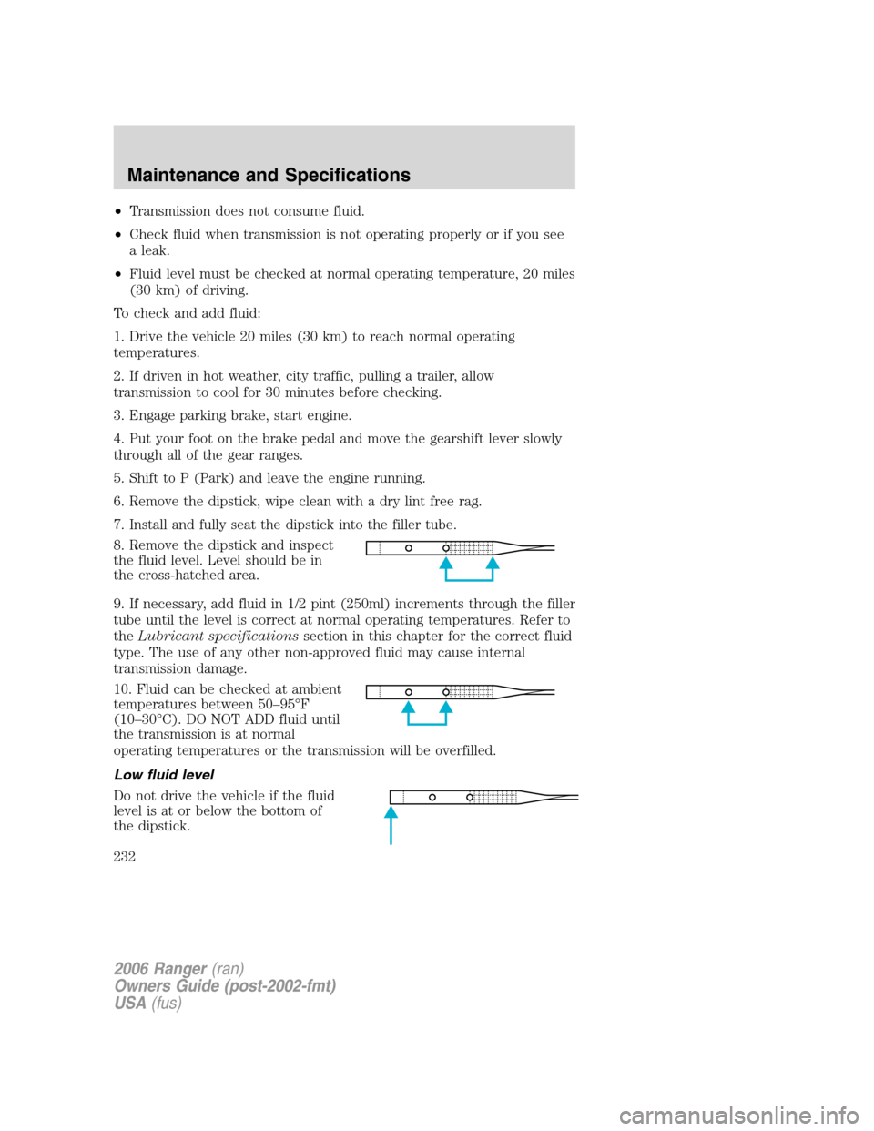 FORD RANGER 2006 2.G User Guide •Transmission does not consume fluid.
•Check fluid when transmission is not operating properly or if you see
a leak.
•Fluid level must be checked at normal operating temperature, 20 miles
(30 km