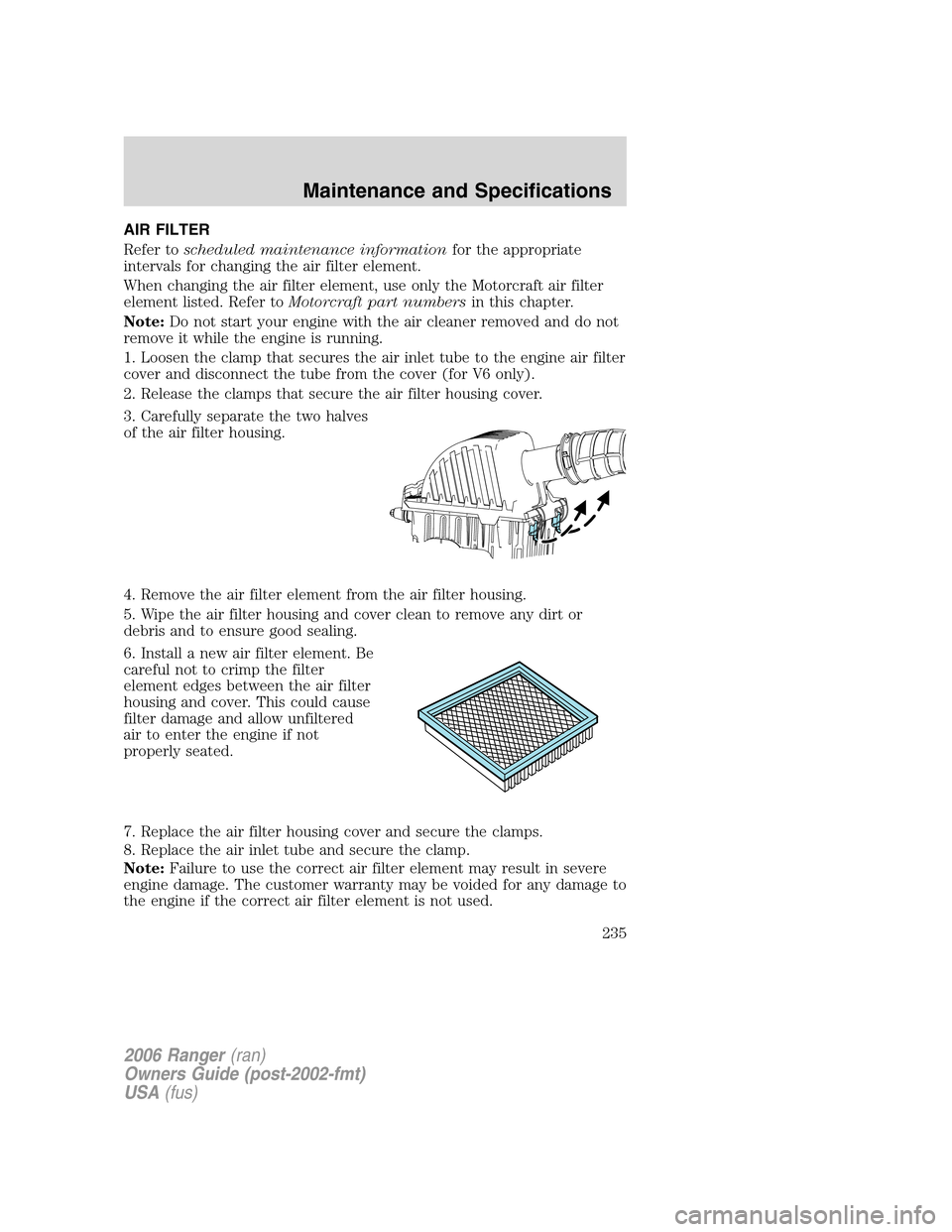 FORD RANGER 2006 2.G Owners Manual AIR FILTER
Refer toscheduled maintenance informationfor the appropriate
intervals for changing the air filter element.
When changing the air filter element, use only the Motorcraft air filter
element 