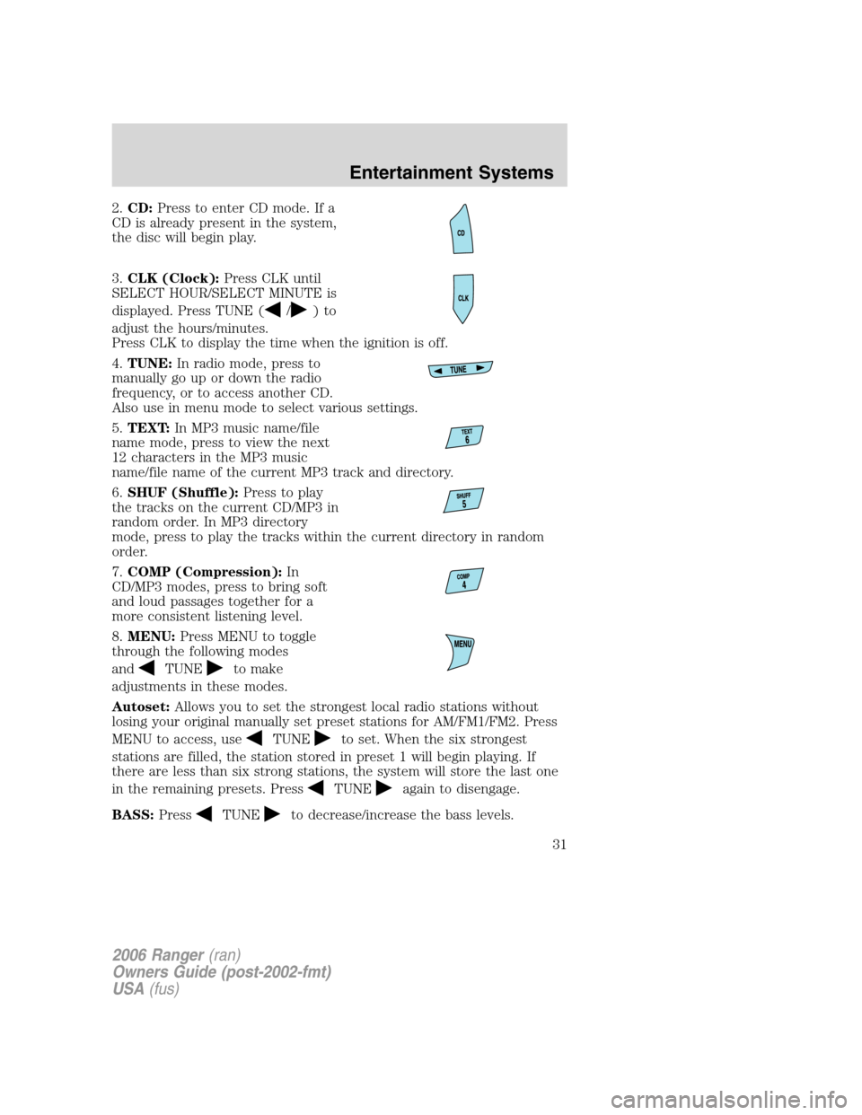 FORD RANGER 2006 2.G Owners Manual 2.CD:Press to enter CD mode. If a
CD is already present in the system,
the disc will begin play.
3.CLK (Clock):Press CLK until
SELECT HOUR/SELECT MINUTE is
displayed. Press TUNE (
/)to
adjust the hour FORD RANGER 2006 2.G Owners Manual 2.CD:Press to enter CD mode. If a
CD is already present in the system,
the disc will begin play.
3.CLK (Clock):Press CLK until
SELECT HOUR/SELECT MINUTE is
displayed. Press TUNE (
/)to
adjust the hour