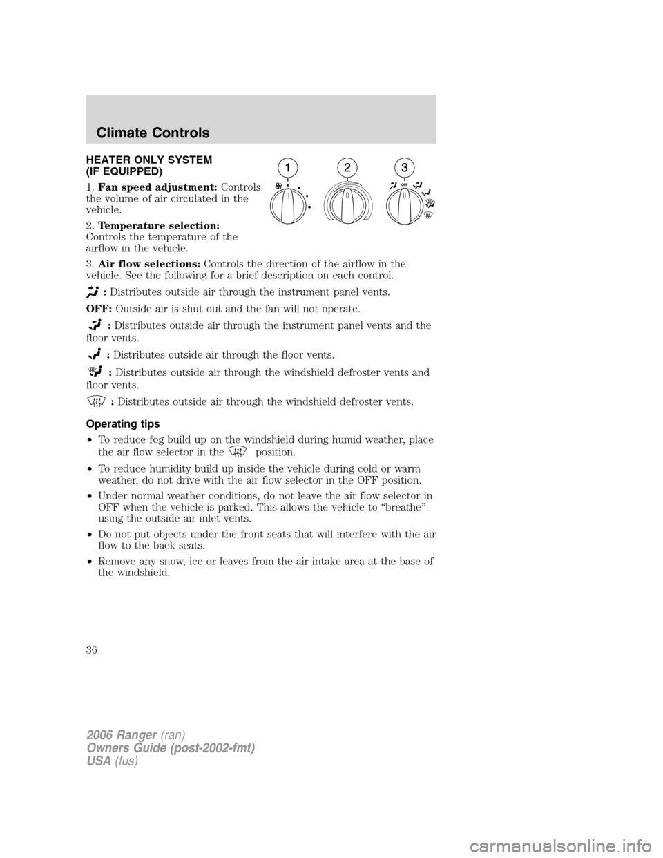 FORD RANGER 2006 2.G Owners Manual HEATER ONLY SYSTEM
(IF EQUIPPED)
1.Fan speed adjustment:Controls
the volume of air circulated in the
vehicle.
2.Temperature selection:
Controls the temperature of the
airflow in the vehicle.
3.Air flo FORD RANGER 2006 2.G Owners Manual HEATER ONLY SYSTEM
(IF EQUIPPED)
1.Fan speed adjustment:Controls
the volume of air circulated in the
vehicle.
2.Temperature selection:
Controls the temperature of the
airflow in the vehicle.
3.Air flo