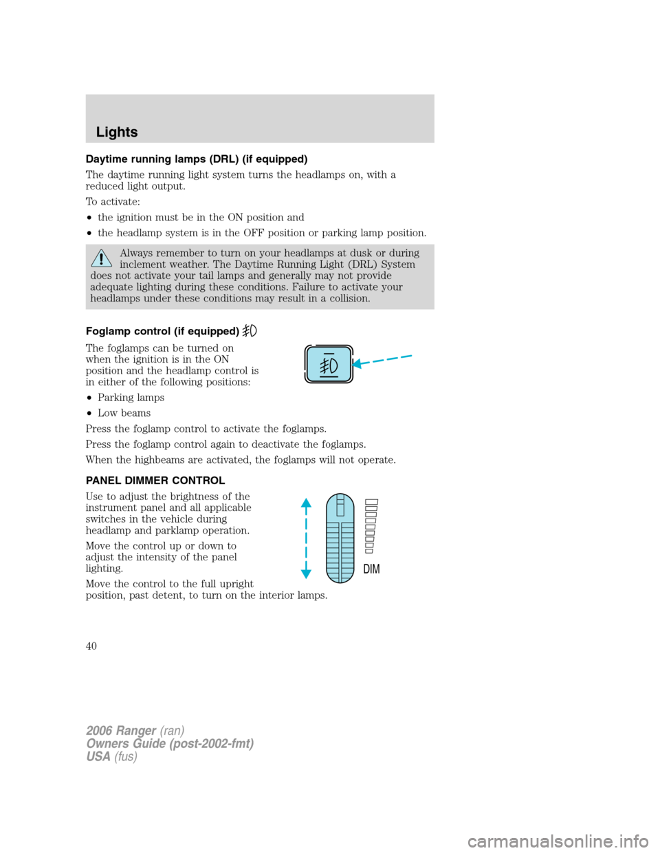 FORD RANGER 2006 2.G Owners Manual Daytime running lamps (DRL) (if equipped)
The daytime running light system turns the headlamps on, with a
reduced light output.
To activate:
•the ignition must be in the ON position and
•the headl FORD RANGER 2006 2.G Owners Manual Daytime running lamps (DRL) (if equipped)
The daytime running light system turns the headlamps on, with a
reduced light output.
To activate:
•the ignition must be in the ON position and
•the headl