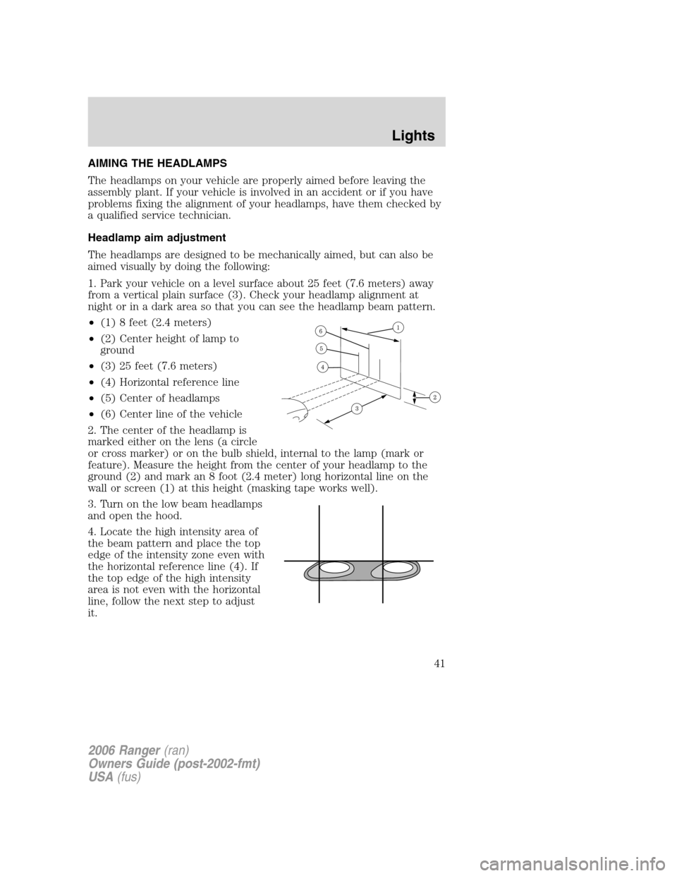 FORD RANGER 2006 2.G Owners Manual AIMING THE HEADLAMPS
The headlamps on your vehicle are properly aimed before leaving the
assembly plant. If your vehicle is involved in an accident or if you have
problems fixing the alignment of your FORD RANGER 2006 2.G Owners Manual AIMING THE HEADLAMPS
The headlamps on your vehicle are properly aimed before leaving the
assembly plant. If your vehicle is involved in an accident or if you have
problems fixing the alignment of your