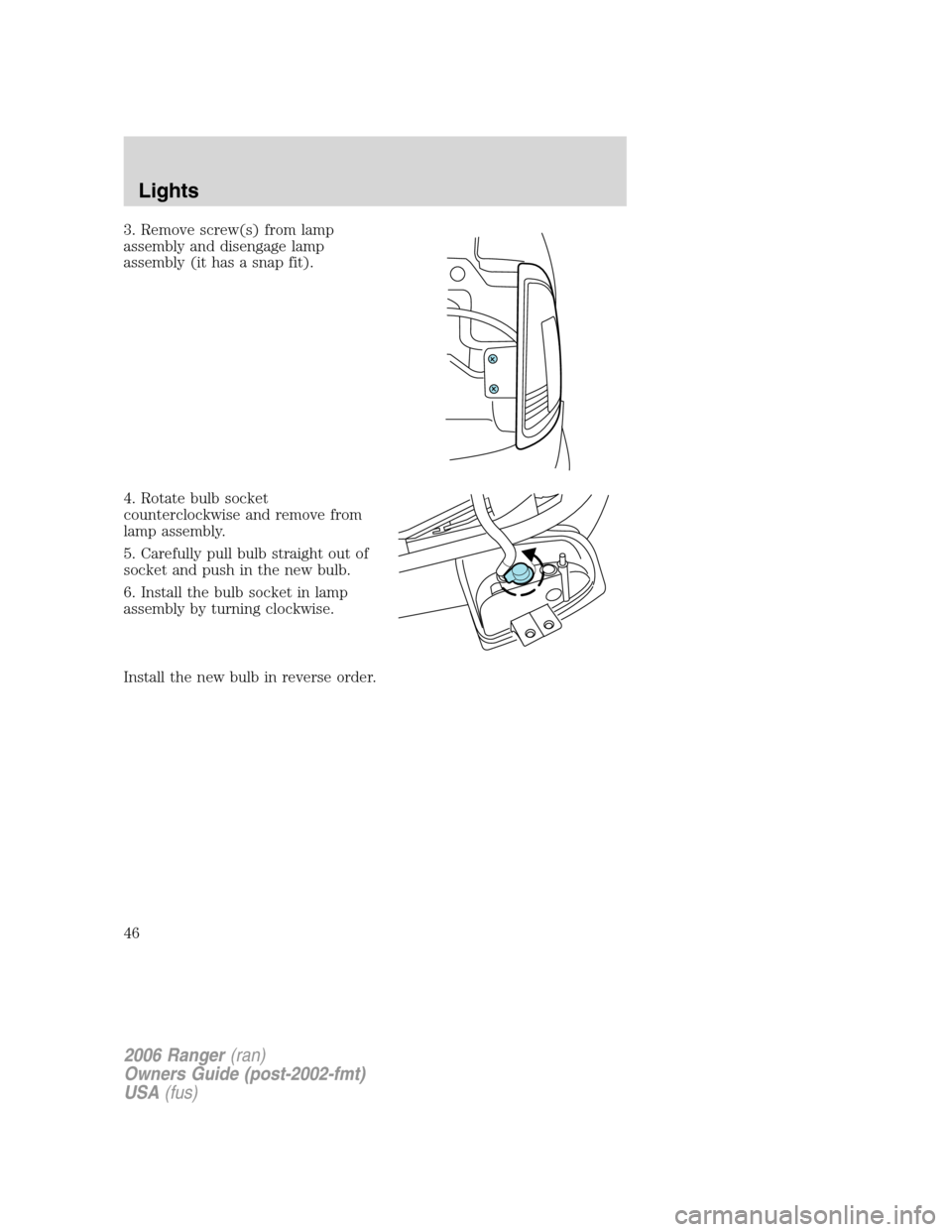 FORD RANGER 2006 2.G Owners Manual 3. Remove screw(s) from lamp
assembly and disengage lamp
assembly (it has a snap fit).
4. Rotate bulb socket
counterclockwise and remove from
lamp assembly.
5. Carefully pull bulb straight out of
sock