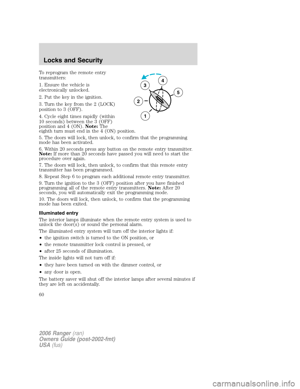 FORD RANGER 2006 2.G Owners Manual To reprogram the remote entry
transmitters:
1. Ensure the vehicle is
electronically unlocked.
2. Put the key in the ignition.
3. Turn the key from the 2 (LOCK)
position to 3 (OFF).
4. Cycle eight time