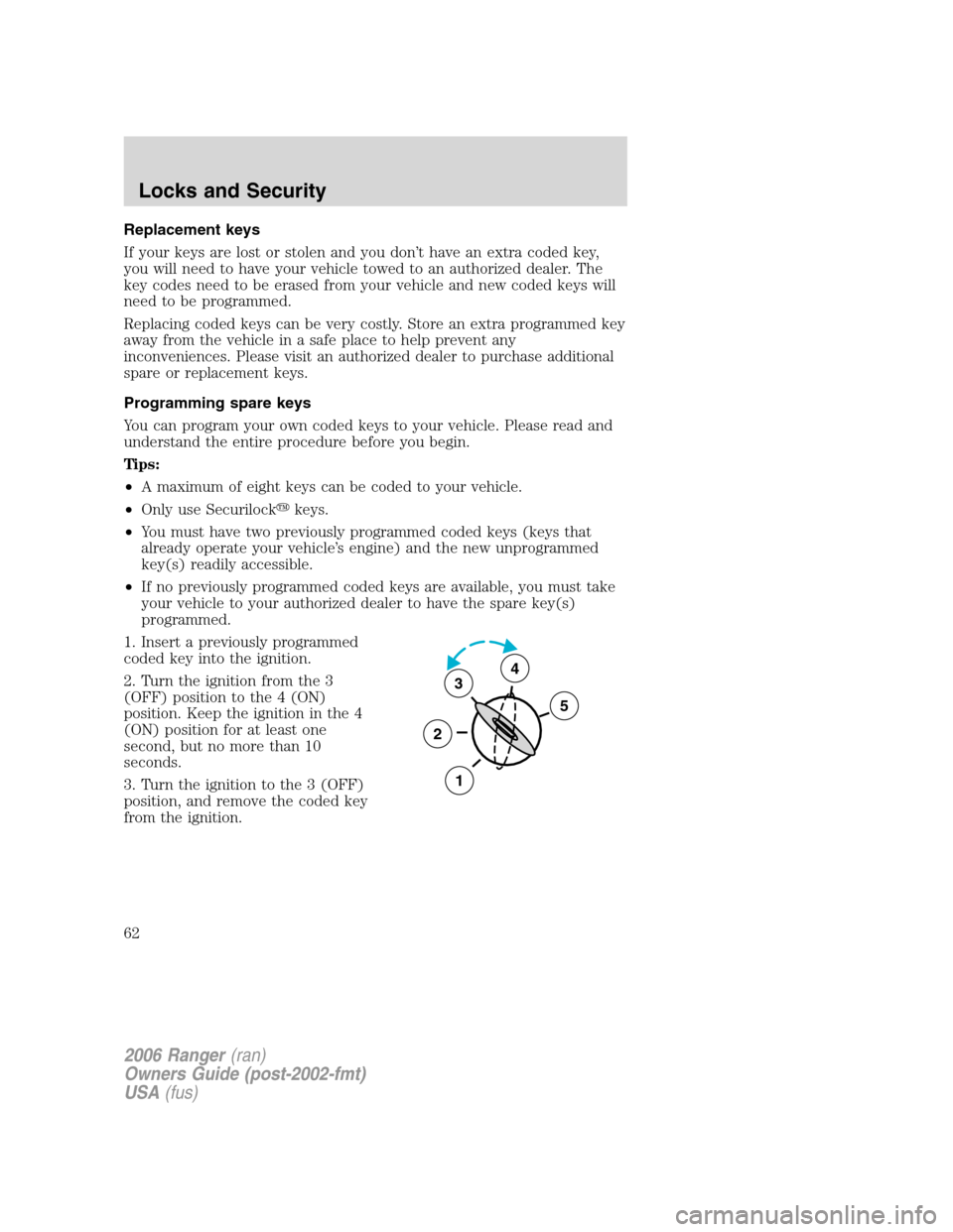 FORD RANGER 2006 2.G Owners Manual Replacement keys
If your keys are lost or stolen and you don’t have an extra coded key,
you will need to have your vehicle towed to an authorized dealer. The
key codes need to be erased from your ve