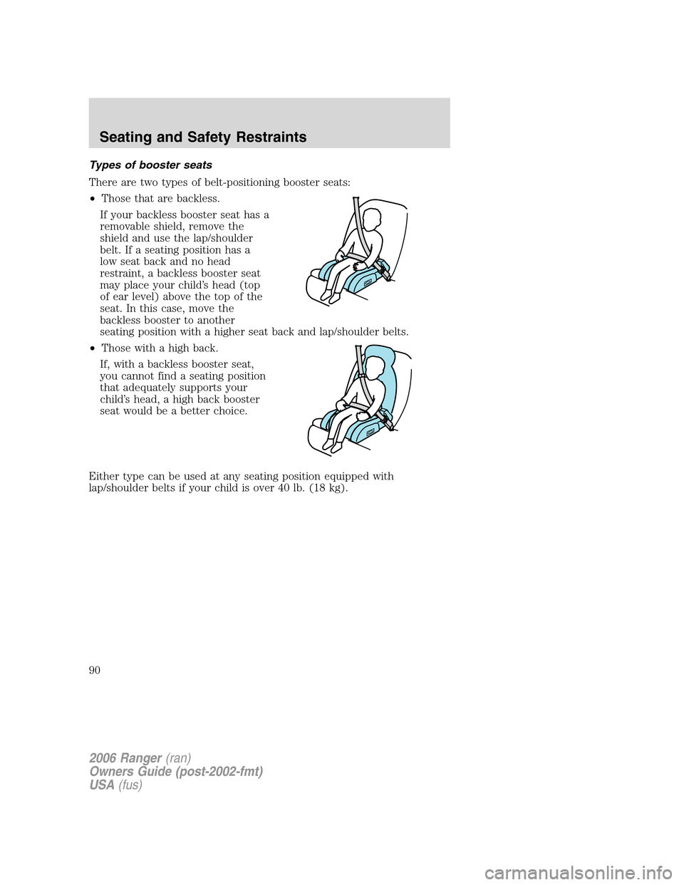 FORD RANGER 2006 2.G Owners Manual Types of booster seats
There are two types of belt-positioning booster seats:
•Those that are backless.
If your backless booster seat has a
removable shield, remove the
shield and use the lap/should FORD RANGER 2006 2.G Owners Manual Types of booster seats
There are two types of belt-positioning booster seats:
•Those that are backless.
If your backless booster seat has a
removable shield, remove the
shield and use the lap/should