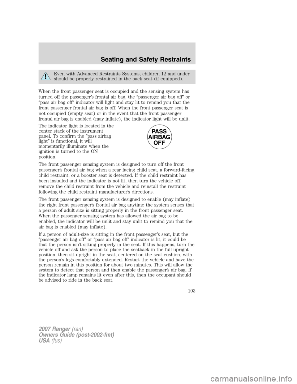 FORD RANGER 2007 2.G Owners Manual Even with Advanced Restraints Systems, children 12 and under
should be properly restrained in the back seat (if equipped).
When the front passenger seat is occupied and the sensing system has
turned o FORD RANGER 2007 2.G Owners Manual Even with Advanced Restraints Systems, children 12 and under
should be properly restrained in the back seat (if equipped).
When the front passenger seat is occupied and the sensing system has
turned o