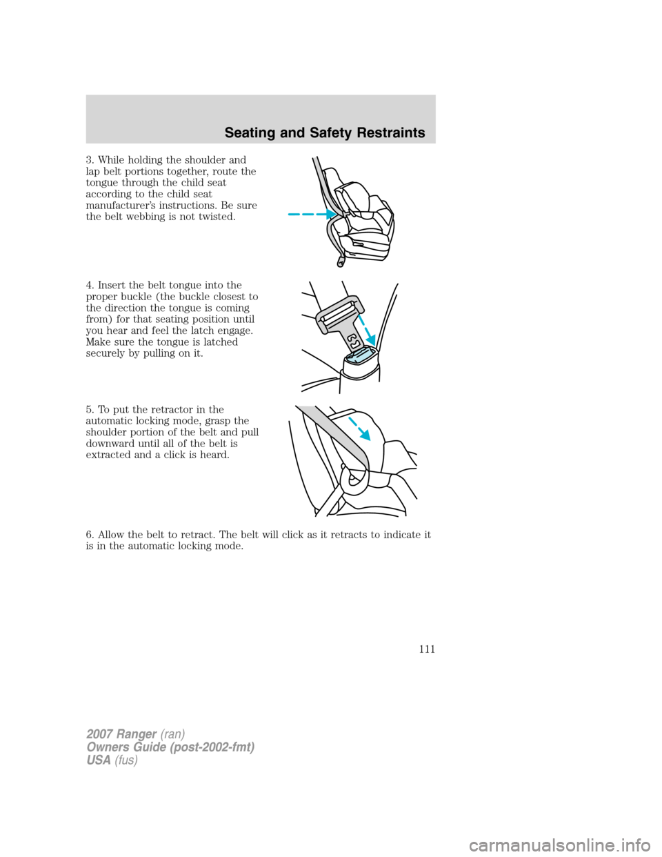 FORD RANGER 2007 2.G Owners Manual 3. While holding the shoulder and
lap belt portions together, route the
tongue through the child seat
according to the child seat
manufacturer’s instructions. Be sure
the belt webbing is not twisted FORD RANGER 2007 2.G Owners Manual 3. While holding the shoulder and
lap belt portions together, route the
tongue through the child seat
according to the child seat
manufacturer’s instructions. Be sure
the belt webbing is not twisted