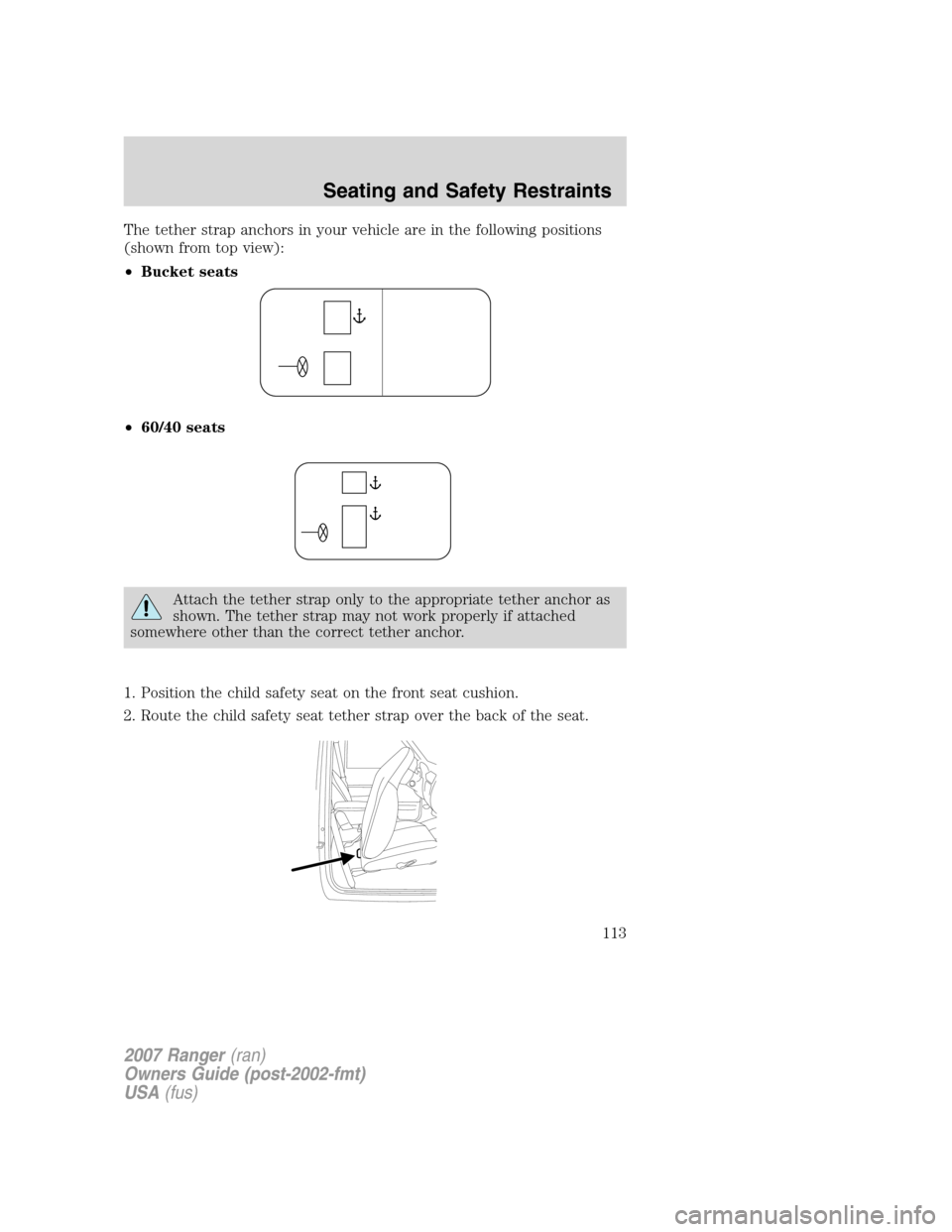 FORD RANGER 2007 2.G Owners Manual The tether strap anchors in your vehicle are in the following positions
(shown from top view):
•Bucket seats
•60/40 seats
Attach the tether strap only to the appropriate tether anchor as
shown. Th