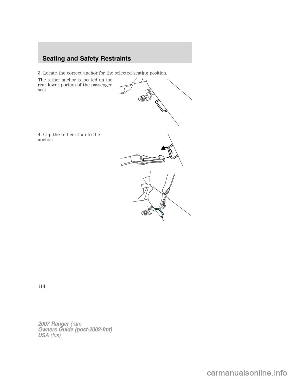 FORD RANGER 2007 2.G Owners Manual 3. Locate the correct anchor for the selected seating position.
The tether anchor is located on the
rear lower portion of the passenger
seat.
4. Clip the tether strap to the
anchor.
2007 Ranger(ran)
O