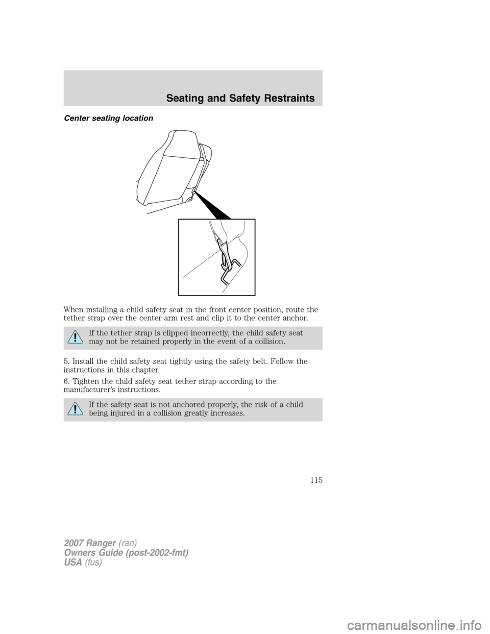 FORD RANGER 2007 2.G Owners Manual Center seating location
When installing a child safety seat in the front center position, route the
tether strap over the center arm rest and clip it to the center anchor.
If the tether strap is clipp