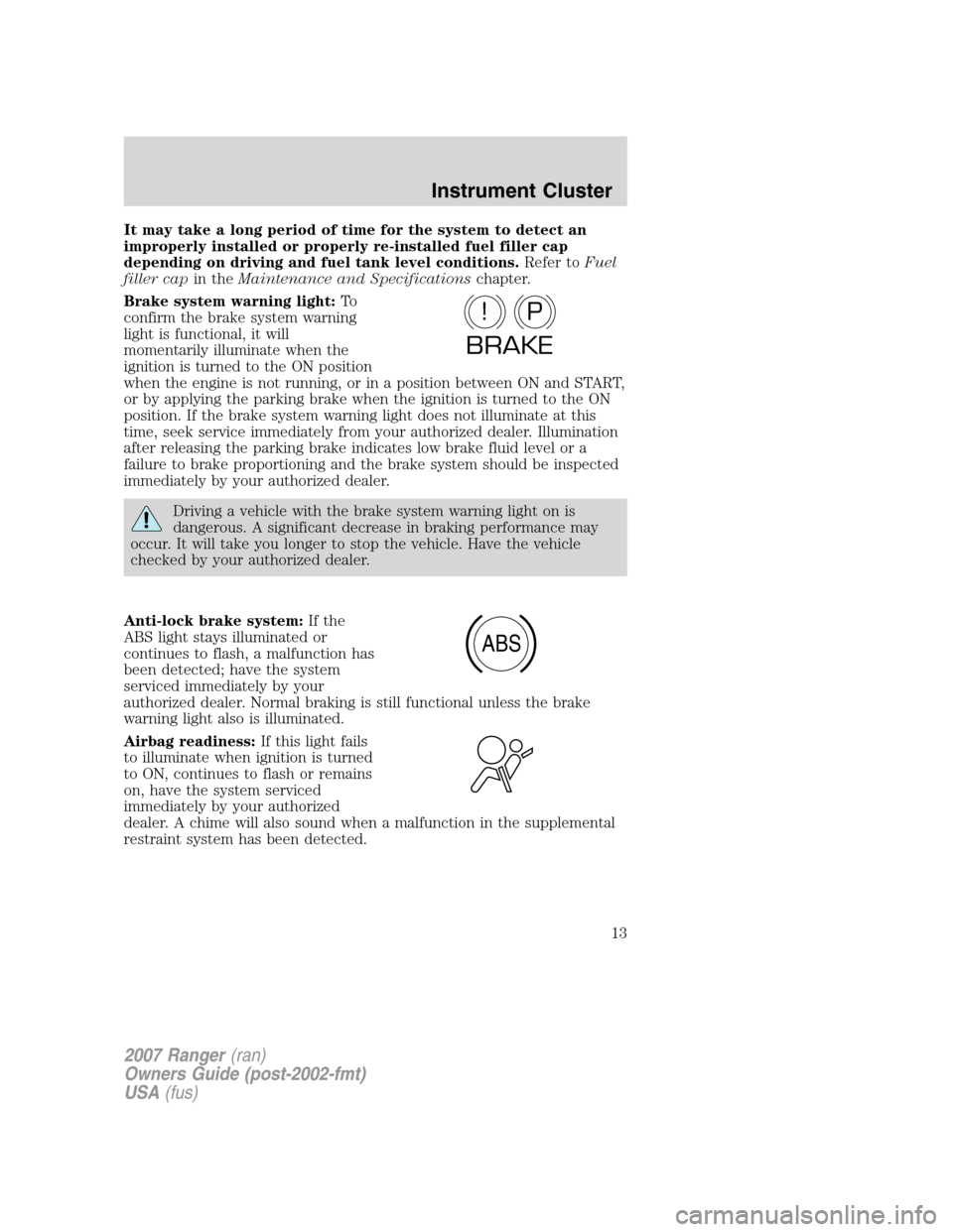 FORD RANGER 2007 2.G Owners Manual It may take a long period of time for the system to detect an
improperly installed or properly re-installed fuel filler cap
depending on driving and fuel tank level conditions.Refer toFuel
filler capi