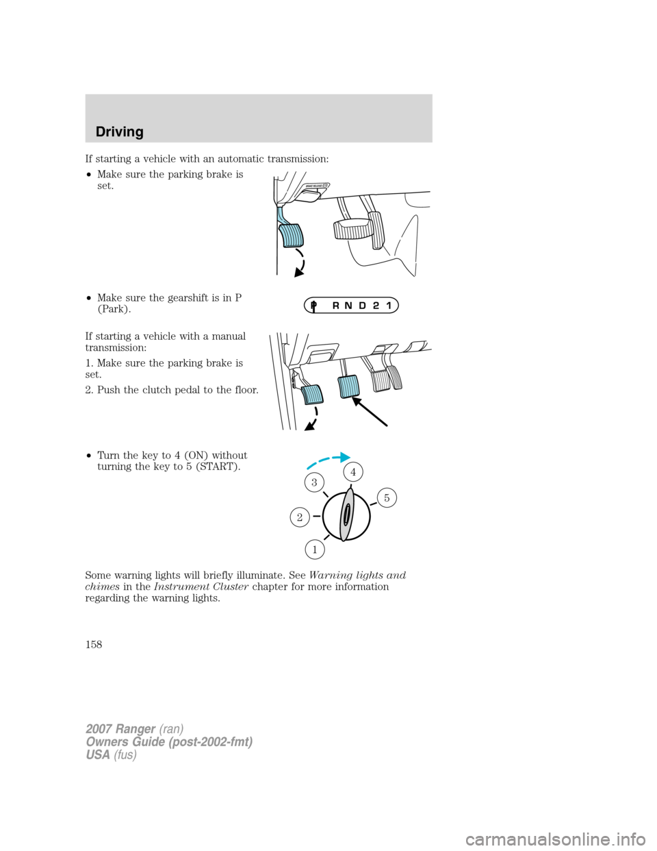 FORD RANGER 2007 2.G Owners Manual If starting a vehicle with an automatic transmission:
•Make sure the parking brake is
set.
•Make sure the gearshift is in P
(Park).
If starting a vehicle with a manual
transmission:
1. Make sure t