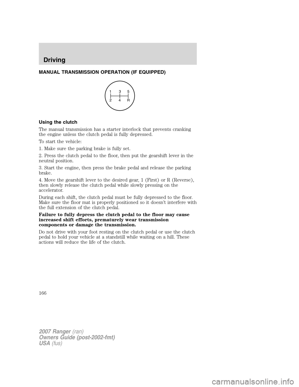 FORD RANGER 2007 2.G Owners Guide MANUAL TRANSMISSION OPERATION (IF EQUIPPED)
Using the clutch
The manual transmission has a starter interlock that prevents cranking
the engine unless the clutch pedal is fully depressed.
To start the 