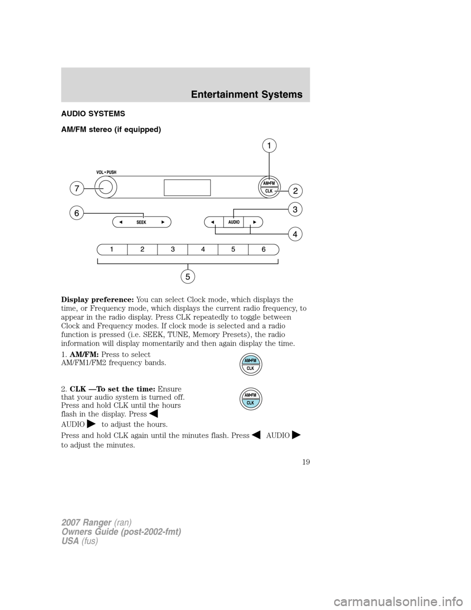 FORD RANGER 2007 2.G Owners Manual AUDIO SYSTEMS
AM/FM stereo (if equipped)
Display preference:You can select Clock mode, which displays the
time, or Frequency mode, which displays the current radio frequency, to
appear in the radio di