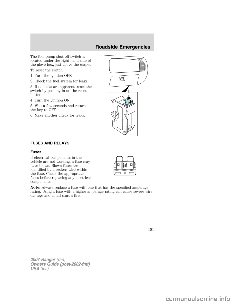 FORD RANGER 2007 2.G Owners Manual The fuel pump shut-off switch is
located under the right-hand side of
the glove box, just above the carpet.
To reset the switch:
1. Turn the ignition OFF.
2. Check the fuel system for leaks.
3. If no FORD RANGER 2007 2.G Owners Manual The fuel pump shut-off switch is
located under the right-hand side of
the glove box, just above the carpet.
To reset the switch:
1. Turn the ignition OFF.
2. Check the fuel system for leaks.
3. If no