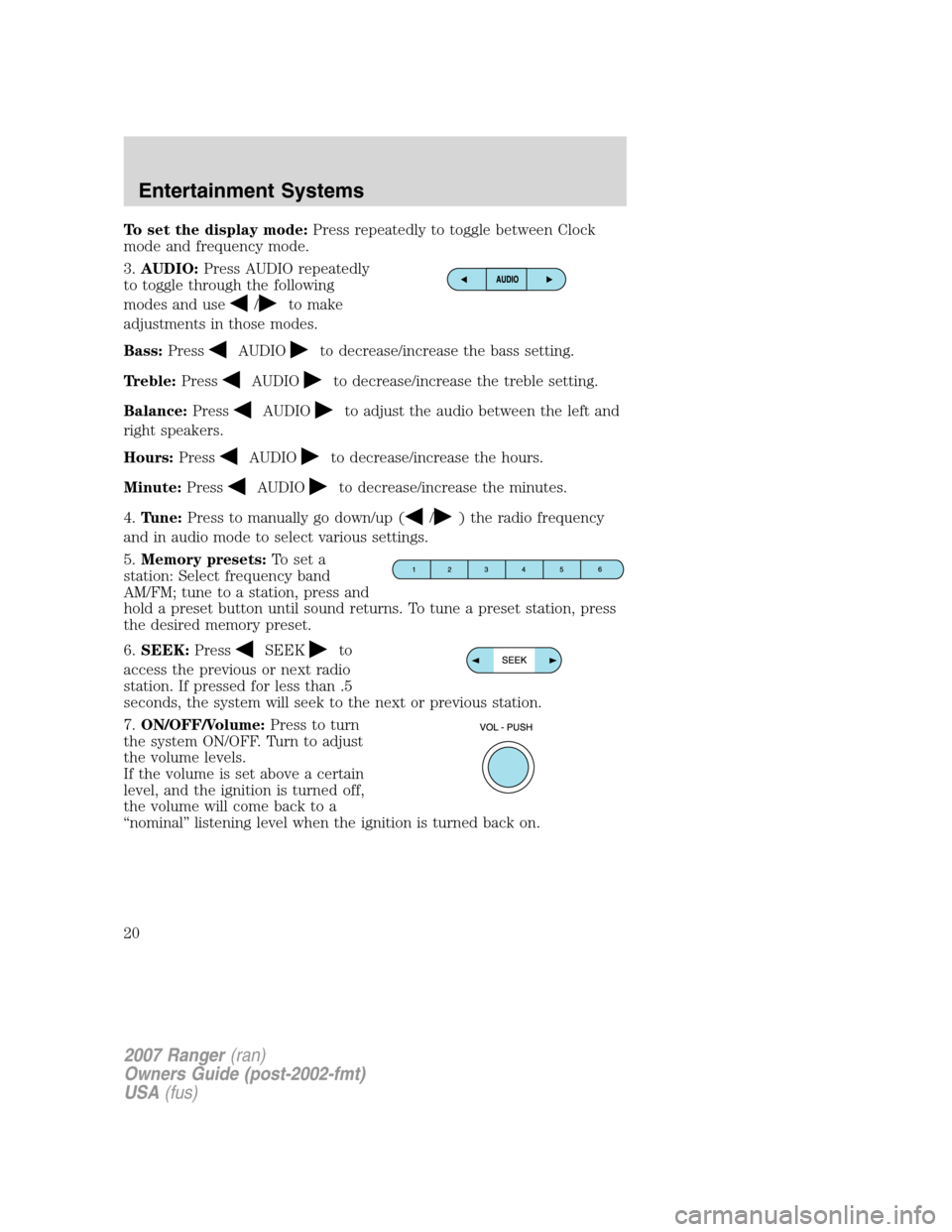 FORD RANGER 2007 2.G Owners Manual To set the display mode:Press repeatedly to toggle between Clock
mode and frequency mode.
3.AUDIO:Press AUDIO repeatedly
to toggle through the following
modes and use
/to make
adjustments in those mod