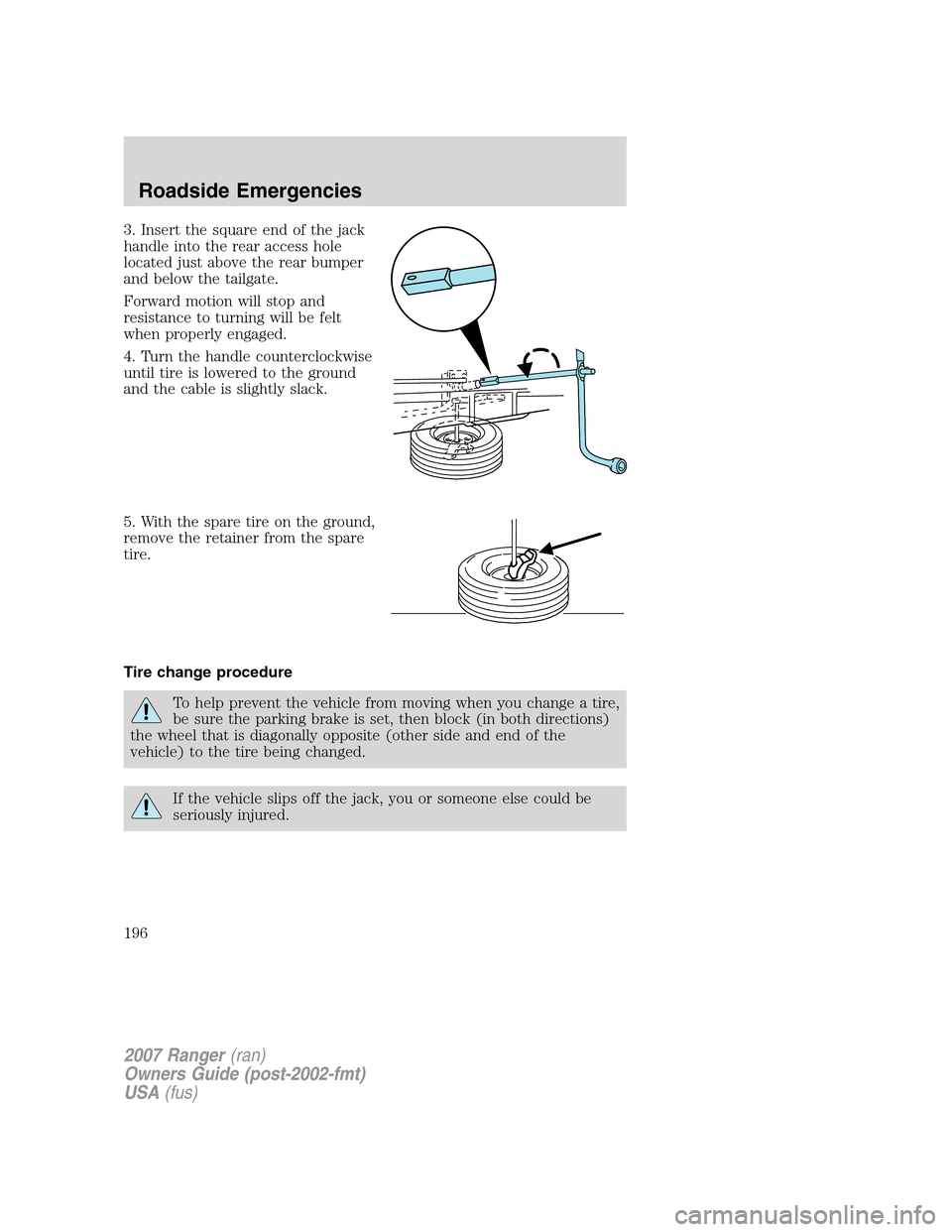 FORD RANGER 2007 2.G Owners Manual 3. Insert the square end of the jack
handle into the rear access hole
located just above the rear bumper
and below the tailgate.
Forward motion will stop and
resistance to turning will be felt
when pr