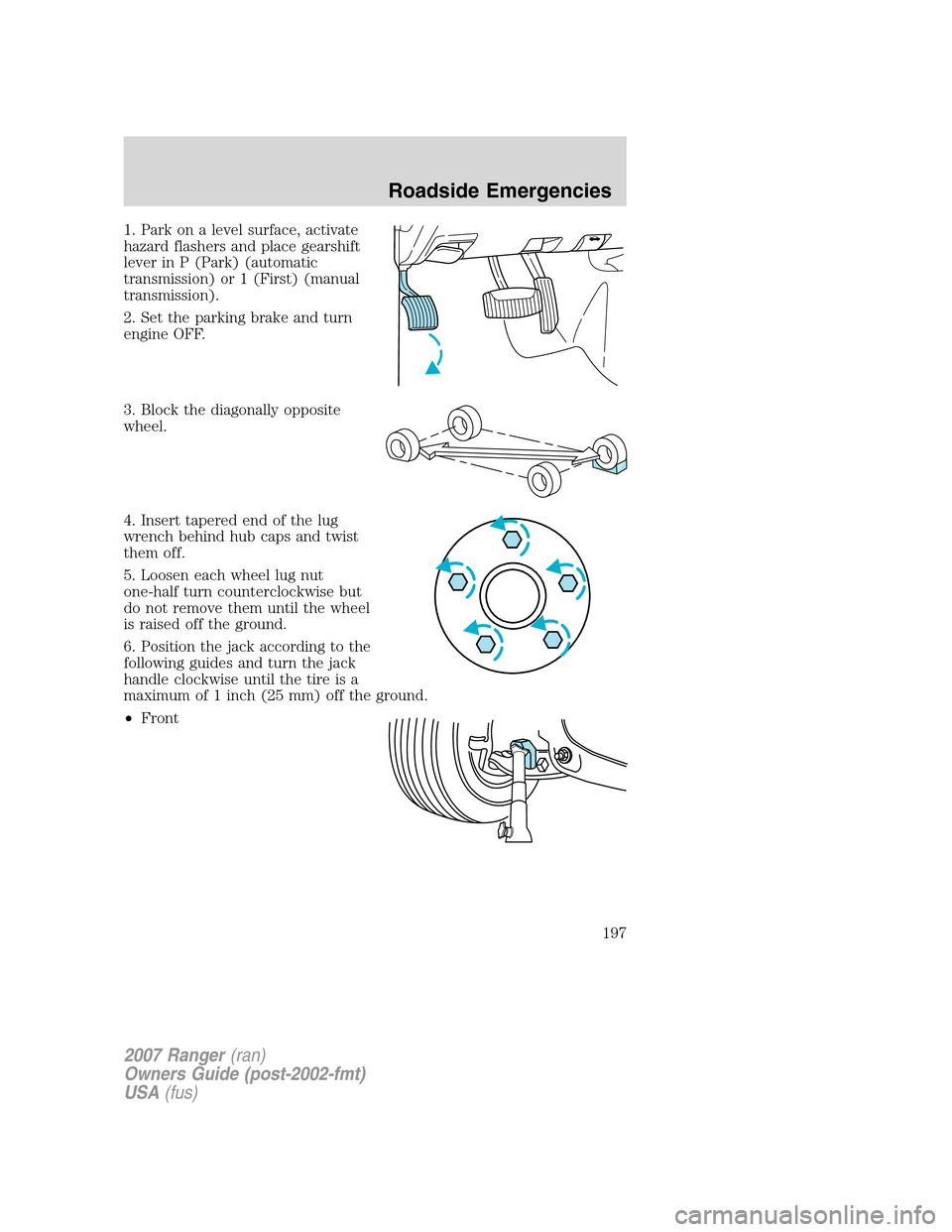 FORD RANGER 2007 2.G Owners Manual 1. Park on a level surface, activate
hazard flashers and place gearshift
lever in P (Park) (automatic
transmission) or 1 (First) (manual
transmission).
2. Set the parking brake and turn
engine OFF.
3.