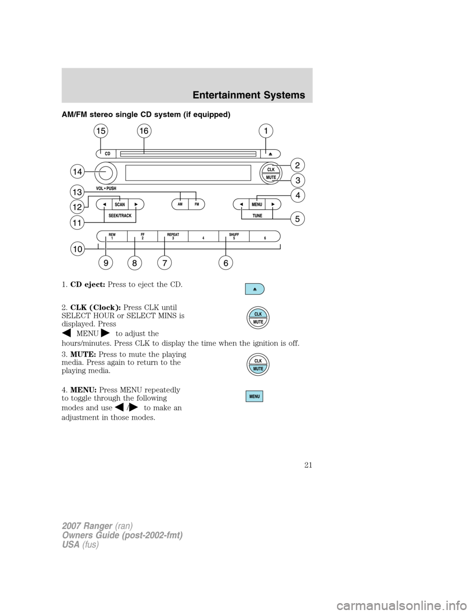FORD RANGER 2007 2.G Owners Manual 
AM/FM stereo single CD system (if equipped)
1.CD eject: Press to eject the CD.
2. CLK (Clock): Press CLK until
SELECT HOUR or SELECT MINS is
displayed. Press
MENUto adjust the
hours/minutes. Press CL