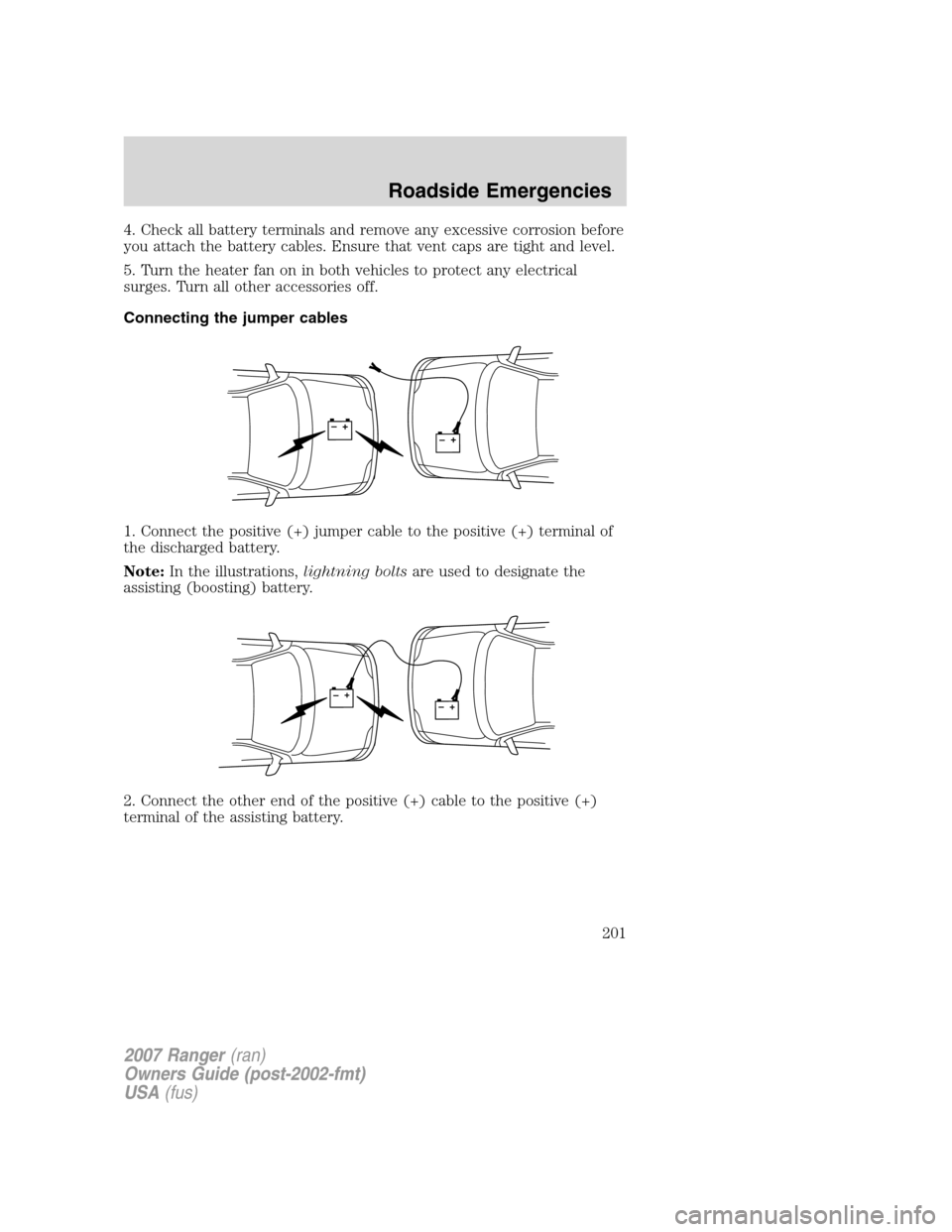 FORD RANGER 2007 2.G Owners Manual 4. Check all battery terminals and remove any excessive corrosion before
you attach the battery cables. Ensure that vent caps are tight and level.
5. Turn the heater fan on in both vehicles to protect