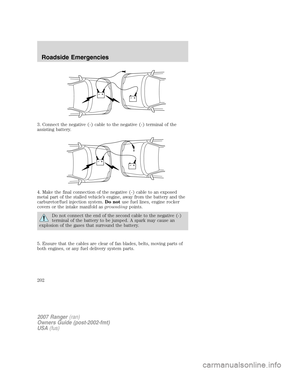 FORD RANGER 2007 2.G Owners Manual 3. Connect the negative (-) cable to the negative (-) terminal of the
assisting battery.
4. Make the final connection of the negative (-) cable to an exposed
metal part of the stalled vehicle’s engi