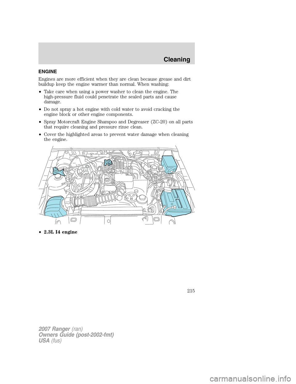 FORD RANGER 2007 2.G Owners Manual ENGINE
Engines are more efficient when they are clean because grease and dirt
buildup keep the engine warmer than normal. When washing:
•Take care when using a power washer to clean the engine. The
