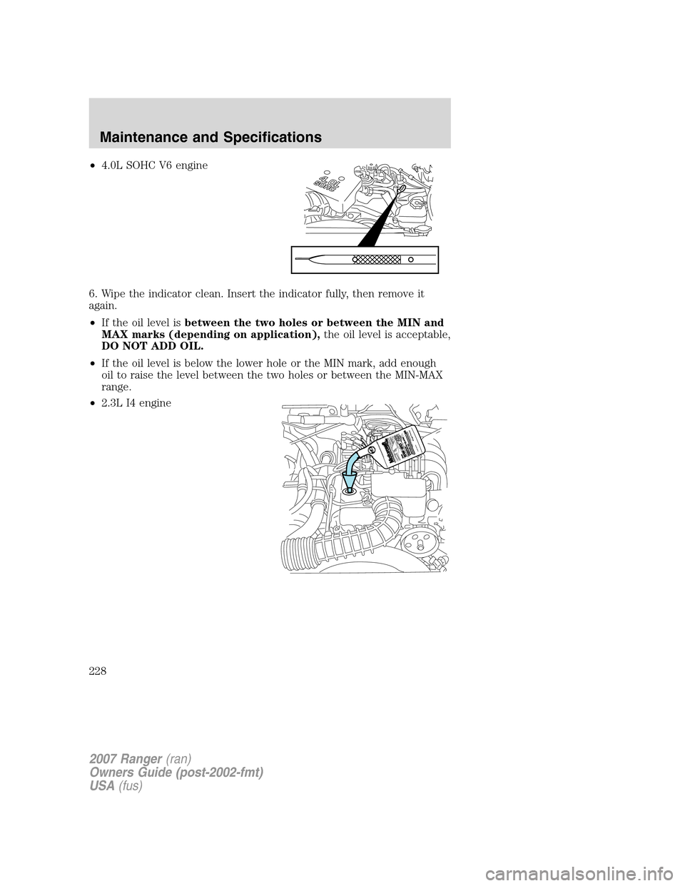 FORD RANGER 2007 2.G Owners Manual •4.0L SOHC V6 engine
6. Wipe the indicator clean. Insert the indicator fully, then remove it
again.
•If the oil level isbetween the two holes or between the MIN and
MAX marks (depending on applica