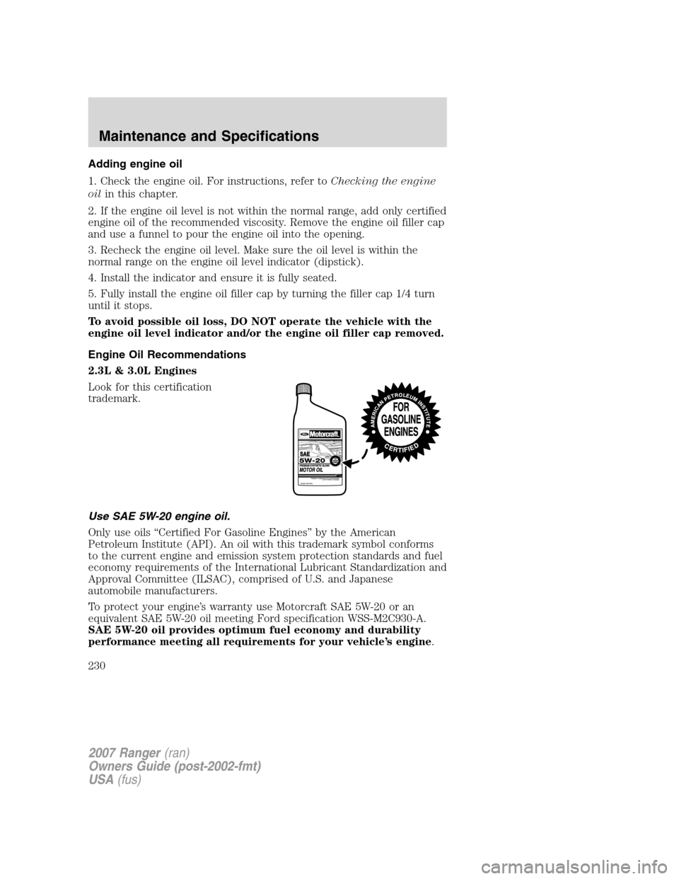 FORD RANGER 2007 2.G Owners Manual Adding engine oil
1. Check the engine oil. For instructions, refer toChecking the engine
oilin this chapter.
2. If the engine oil level is not within the normal range, add only certified
engine oil of FORD RANGER 2007 2.G Owners Manual Adding engine oil
1. Check the engine oil. For instructions, refer toChecking the engine
oilin this chapter.
2. If the engine oil level is not within the normal range, add only certified
engine oil of