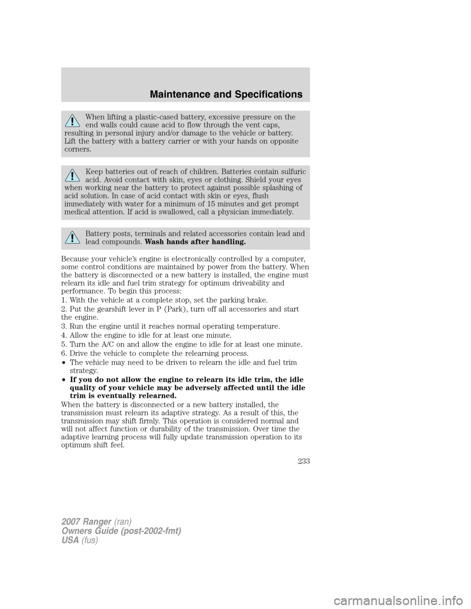 FORD RANGER 2007 2.G Owners Manual When lifting a plastic-cased battery, excessive pressure on the
end walls could cause acid to flow through the vent caps,
resulting in personal injury and/or damage to the vehicle or battery.
Lift the