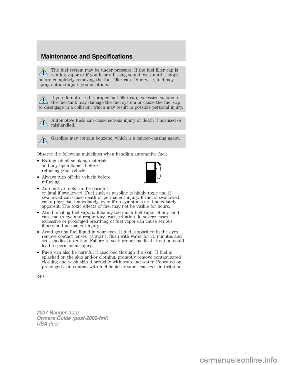FORD RANGER 2007 2.G Owners Manual The fuel system may be under pressure. If the fuel filler cap is
venting vapor or if you hear a hissing sound, wait until it stops
before completely removing the fuel filler cap. Otherwise, fuel may
s FORD RANGER 2007 2.G Owners Manual The fuel system may be under pressure. If the fuel filler cap is
venting vapor or if you hear a hissing sound, wait until it stops
before completely removing the fuel filler cap. Otherwise, fuel may
s