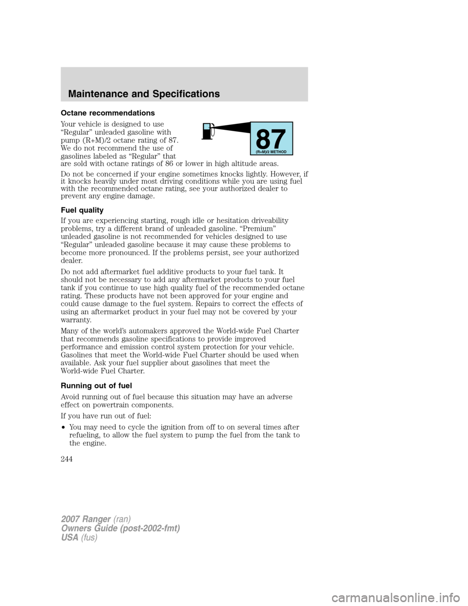 FORD RANGER 2007 2.G Owners Manual Octane recommendations
Your vehicle is designed to use
“Regular” unleaded gasoline with
pump (R+M)/2 octane rating of 87.
We do not recommend the use of
gasolines labeled as “Regular” that
are