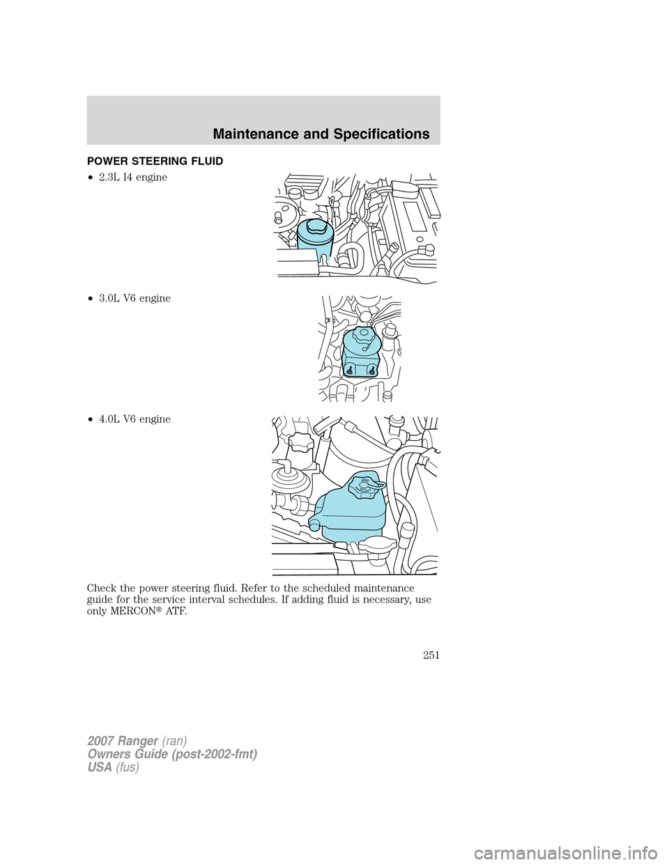 FORD RANGER 2007 2.G User Guide POWER STEERING FLUID
•2.3L I4 engine
•3.0L V6 engine
•4.0L V6 engine
Check the power steering fluid. Refer to the scheduled maintenance
guide for the service interval schedules. If adding fluid FORD RANGER 2007 2.G User Guide POWER STEERING FLUID
•2.3L I4 engine
•3.0L V6 engine
•4.0L V6 engine
Check the power steering fluid. Refer to the scheduled maintenance
guide for the service interval schedules. If adding fluid