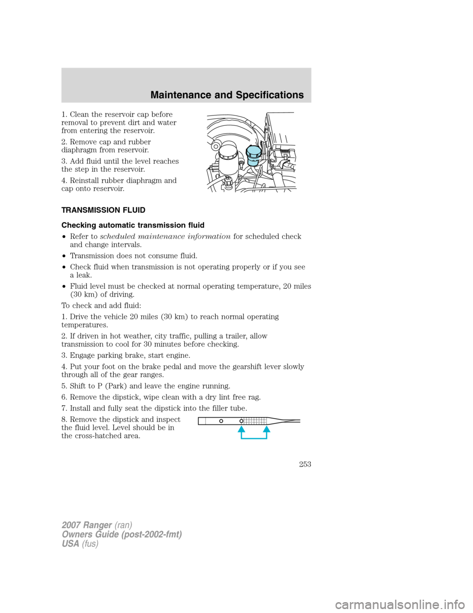 FORD RANGER 2007 2.G Owners Manual 1. Clean the reservoir cap before
removal to prevent dirt and water
from entering the reservoir.
2. Remove cap and rubber
diaphragm from reservoir.
3. Add fluid until the level reaches
the step in the