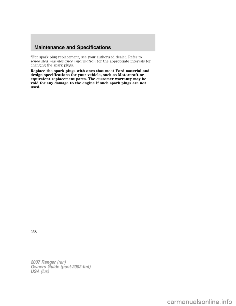 FORD RANGER 2007 2.G Owners Manual 2For spark plug replacement, see your authorized dealer. Refer to
scheduled maintenance informationfor the appropriate intervals for
changing the spark plugs.
Replace the spark plugs with ones that me FORD RANGER 2007 2.G Owners Manual 2For spark plug replacement, see your authorized dealer. Refer to
scheduled maintenance informationfor the appropriate intervals for
changing the spark plugs.
Replace the spark plugs with ones that me