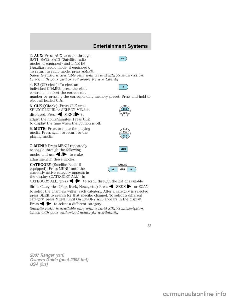 FORD RANGER 2007 2.G Owners Manual 
3.AUX: Press AUX to cycle through
SAT1, SAT2, SAT3 (Satellite radio
modes, if equipped) and LINE IN
(Auxiliary audio mode, if equipped).
To return to radio mode, press AM/FM.
Satellite radio is avail