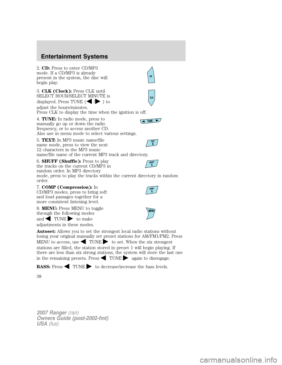 FORD RANGER 2007 2.G Owners Manual 
2.CD: Press to enter CD/MP3
mode. If a CD/MP3 is already
present in the system, the disc will
begin play.
3. CLK (Clock): Press CLK until
SELECT HOUR/SELECT MINUTE is
displayed. Press TUNE (
/)to
adj