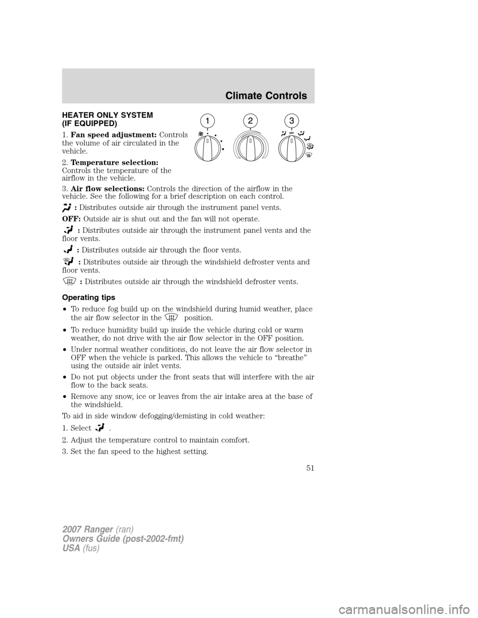 FORD RANGER 2007 2.G Owners Manual HEATER ONLY SYSTEM
(IF EQUIPPED)
1.Fan speed adjustment:Controls
the volume of air circulated in the
vehicle.
2.Temperature selection:
Controls the temperature of the
airflow in the vehicle.
3.Air flo FORD RANGER 2007 2.G Owners Manual HEATER ONLY SYSTEM
(IF EQUIPPED)
1.Fan speed adjustment:Controls
the volume of air circulated in the
vehicle.
2.Temperature selection:
Controls the temperature of the
airflow in the vehicle.
3.Air flo