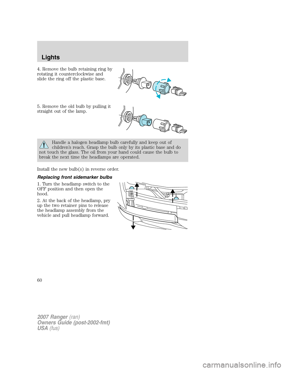 FORD RANGER 2007 2.G Owners Manual 4. Remove the bulb retaining ring by
rotating it counterclockwise and
slide the ring off the plastic base.
5. Remove the old bulb by pulling it
straight out of the lamp.
Handle a halogen headlamp bulb FORD RANGER 2007 2.G Owners Manual 4. Remove the bulb retaining ring by
rotating it counterclockwise and
slide the ring off the plastic base.
5. Remove the old bulb by pulling it
straight out of the lamp.
Handle a halogen headlamp bulb