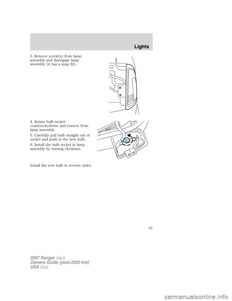 FORD RANGER 2007 2.G Repair Manual 3. Remove screw(s) from lamp
assembly and disengage lamp
assembly (it has a snap fit).
4. Rotate bulb socket
counterclockwise and remove from
lamp assembly.
5. Carefully pull bulb straight out of
sock FORD RANGER 2007 2.G Repair Manual 3. Remove screw(s) from lamp
assembly and disengage lamp
assembly (it has a snap fit).
4. Rotate bulb socket
counterclockwise and remove from
lamp assembly.
5. Carefully pull bulb straight out of
sock