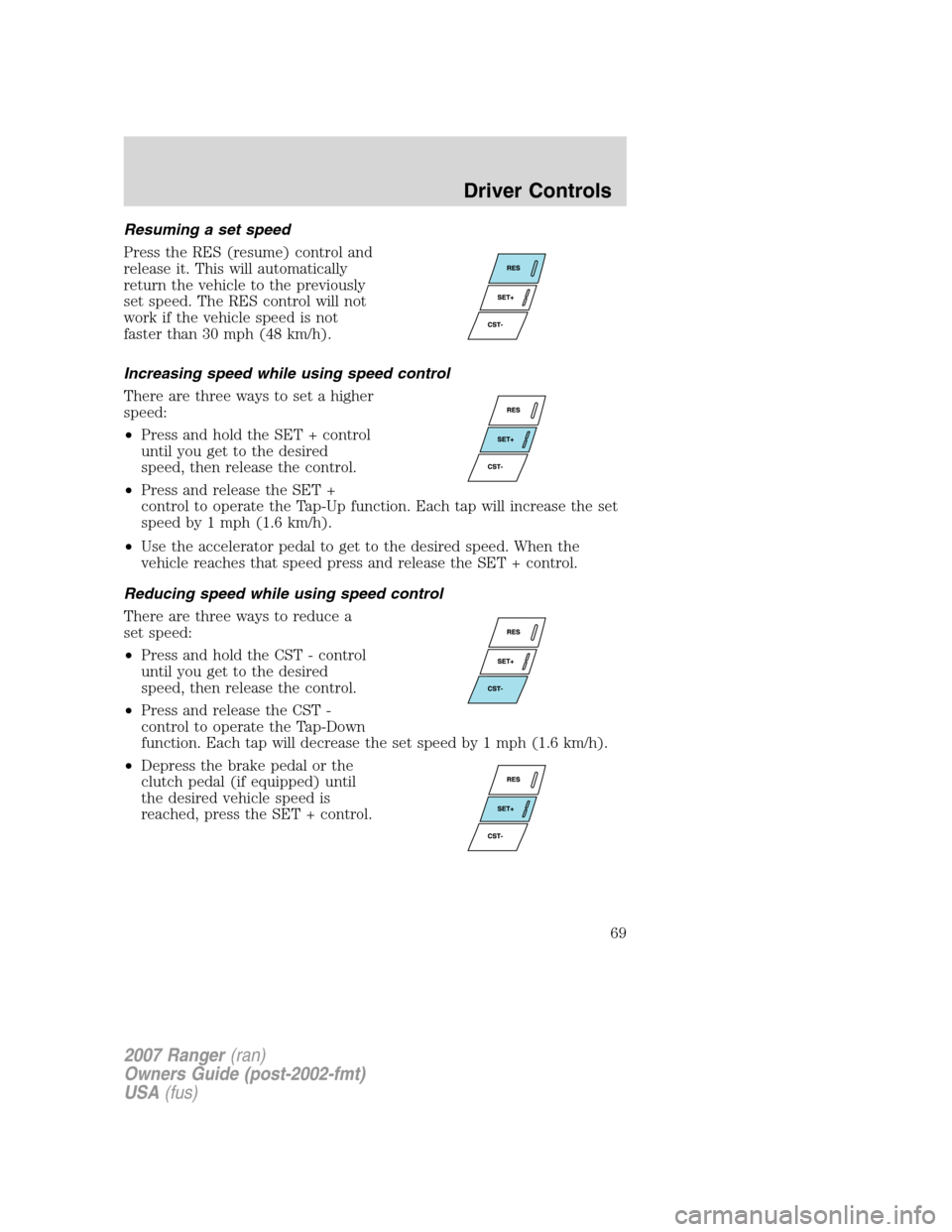 FORD RANGER 2007 2.G Repair Manual Resuming a set speed
Press the RES (resume) control and
release it. This will automatically
return the vehicle to the previously
set speed. The RES control will not
work if the vehicle speed is not
fa FORD RANGER 2007 2.G Repair Manual Resuming a set speed
Press the RES (resume) control and
release it. This will automatically
return the vehicle to the previously
set speed. The RES control will not
work if the vehicle speed is not
fa