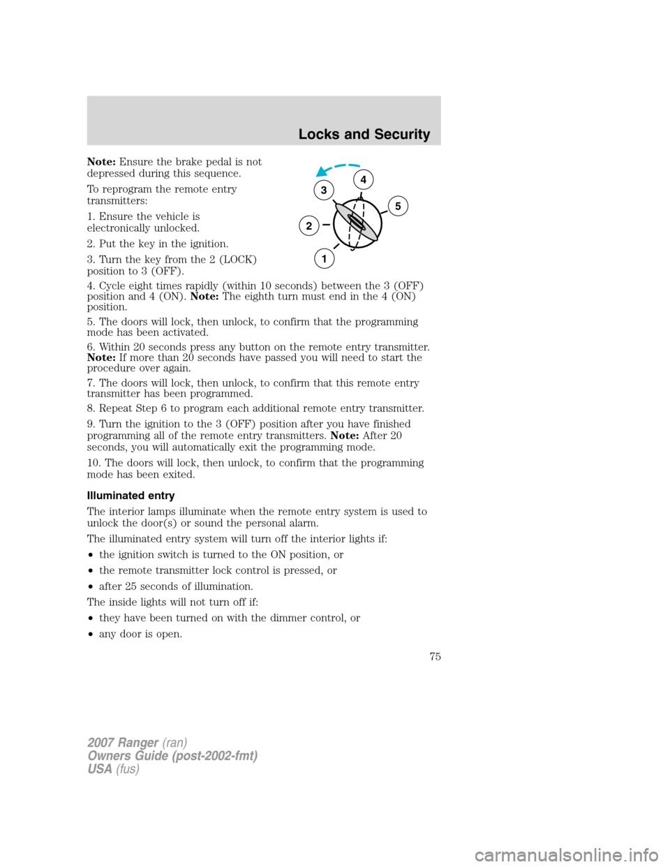 FORD RANGER 2007 2.G Owners Manual Note:Ensure the brake pedal is not
depressed during this sequence.
To reprogram the remote entry
transmitters:
1. Ensure the vehicle is
electronically unlocked.
2. Put the key in the ignition.
3. Turn