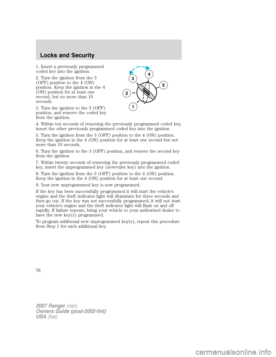 FORD RANGER 2007 2.G Owners Manual 1. Insert a previously programmed
coded key into the ignition.
2. Turn the ignition from the 3
(OFF) position to the 4 (ON)
position. Keep the ignition in the 4
(ON) position for at least one
second, 